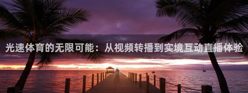 光速体育的无限可能：从视频转播到实境互动直播体验